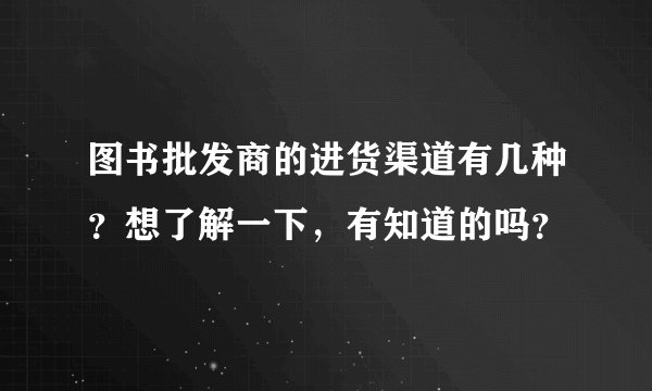 图书批发商的进货渠道有几种？想了解一下，有知道的吗？