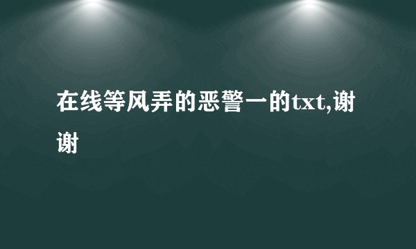 在线等风弄的恶警一的txt,谢谢