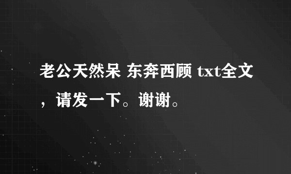 老公天然呆 东奔西顾 txt全文，请发一下。谢谢。