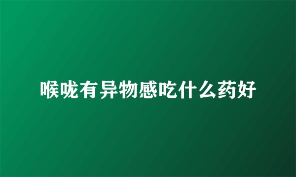 喉咙有异物感吃什么药好