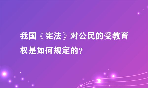 我国《宪法》对公民的受教育权是如何规定的？
