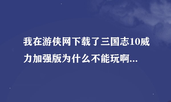 我在游侠网下载了三国志10威力加强版为什么不能玩啊？进不去啊!
