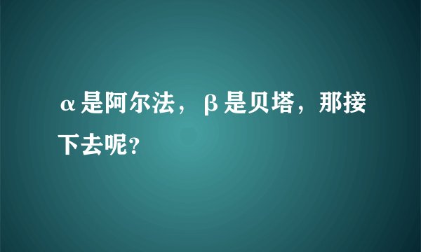 α是阿尔法，β是贝塔，那接下去呢？