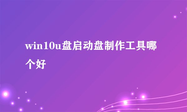 win10u盘启动盘制作工具哪个好