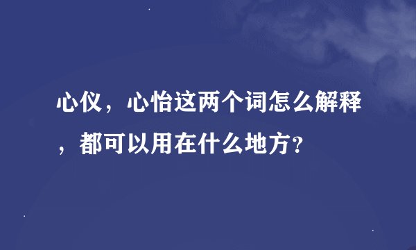 心仪，心怡这两个词怎么解释，都可以用在什么地方？