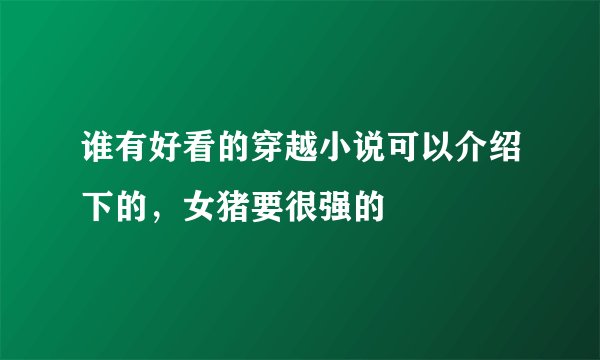 谁有好看的穿越小说可以介绍下的，女猪要很强的