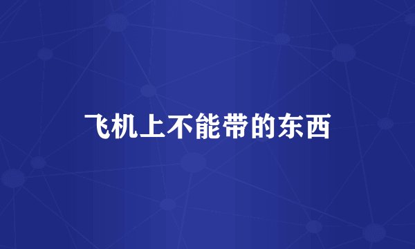 飞机上不能带的东西