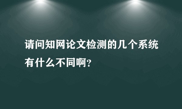 请问知网论文检测的几个系统有什么不同啊？