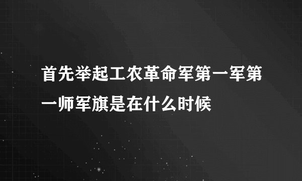 首先举起工农革命军第一军第一师军旗是在什么时候