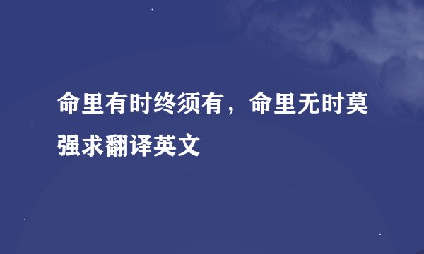 命里有时终须有，命里无时莫强求翻译英文