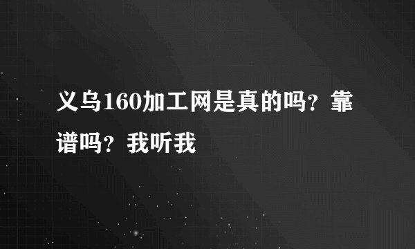 义乌160加工网是真的吗？靠谱吗？我听我