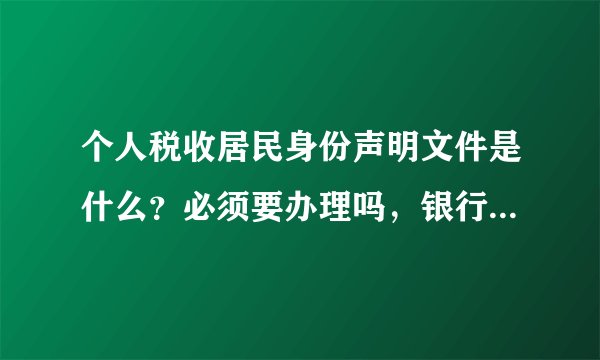 个人税收居民身份声明文件是什么？必须要办理吗，银行打电话让办理说是紧急，还有会收税吗？