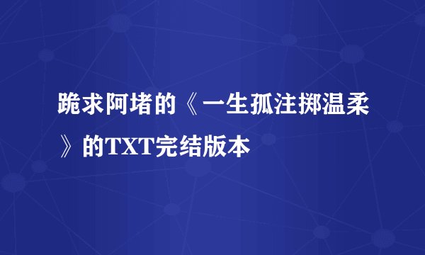 跪求阿堵的《一生孤注掷温柔》的TXT完结版本