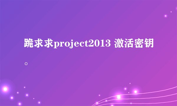跪求求project2013 激活密钥。