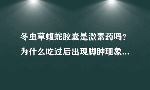 冬虫草蝮蛇胶囊是激素药吗？为什么吃过后出现脚肿现象?可以止痛但副作用大是吗