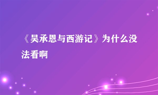 《吴承恩与西游记》为什么没法看啊