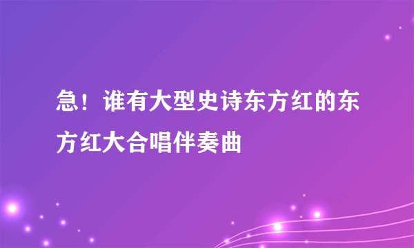 急！谁有大型史诗东方红的东方红大合唱伴奏曲