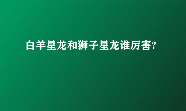 白羊星龙和狮子星龙谁厉害?