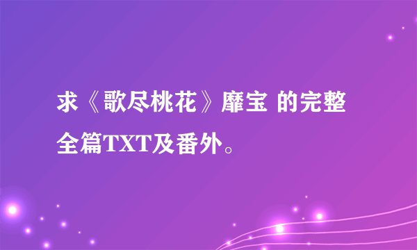 求《歌尽桃花》靡宝 的完整全篇TXT及番外。