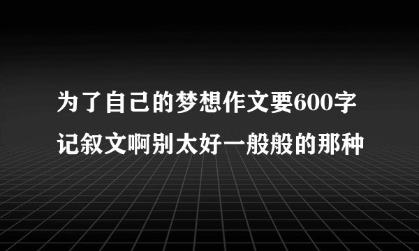 为了自己的梦想作文要600字记叙文啊别太好一般般的那种