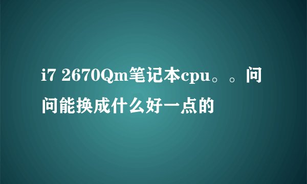 i7 2670Qm笔记本cpu。。问问能换成什么好一点的
