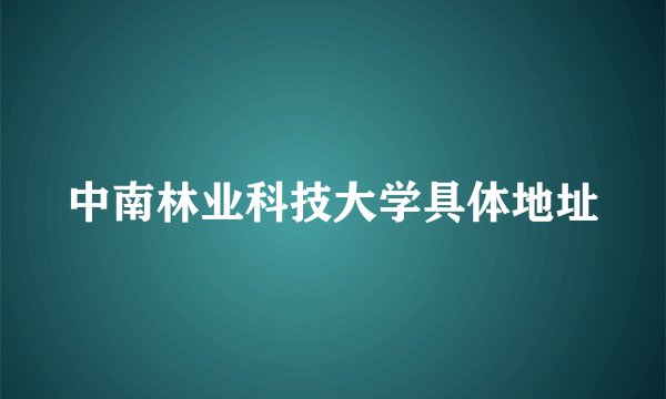 中南林业科技大学具体地址