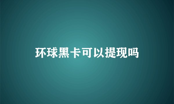 环球黑卡可以提现吗