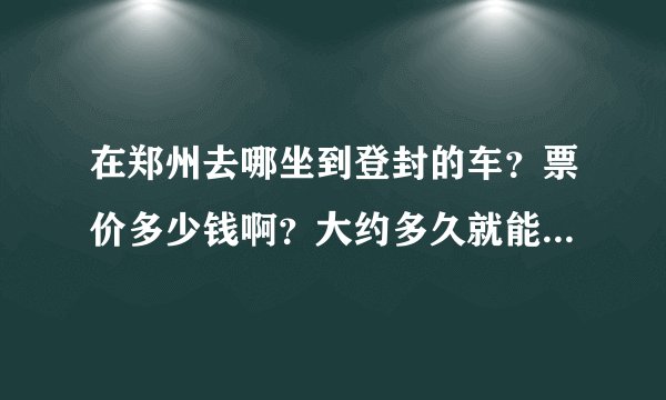 在郑州去哪坐到登封的车？票价多少钱啊？大约多久就能到登封…