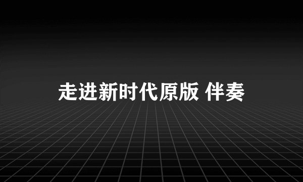 走进新时代原版 伴奏