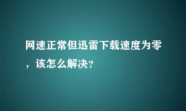 网速正常但迅雷下载速度为零，该怎么解决？