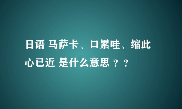 日语 马萨卡、口累哇、缩此心已近 是什么意思 ？？