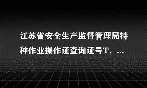 江苏省安全生产监督管理局特种作业操作证查询证号T，320924196901172172请问怎样查询