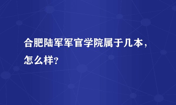 合肥陆军军官学院属于几本，怎么样？