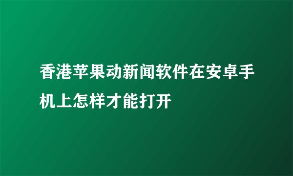香港苹果动新闻软件在安卓手机上怎样才能打开