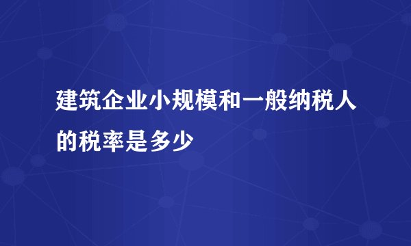 建筑企业小规模和一般纳税人的税率是多少