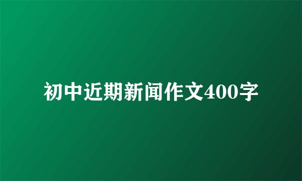 初中近期新闻作文400字
