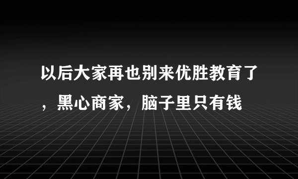 以后大家再也别来优胜教育了，黑心商家，脑子里只有钱💰💰ԁ
