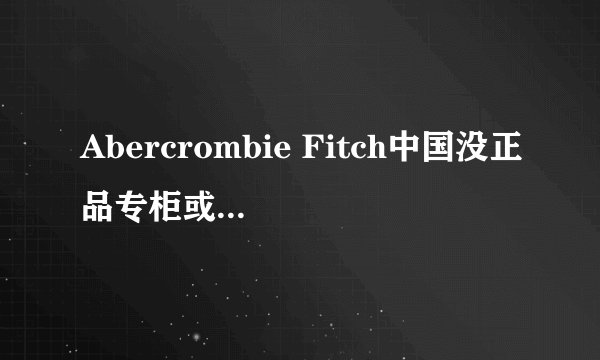 Abercrombie Fitch中国没正品专柜或者专卖店吗？