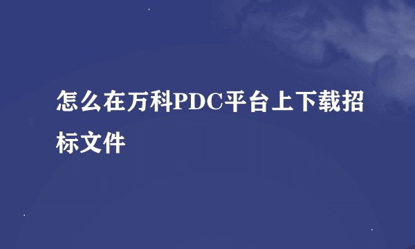 怎么在万科PDC平台上下载招标文件