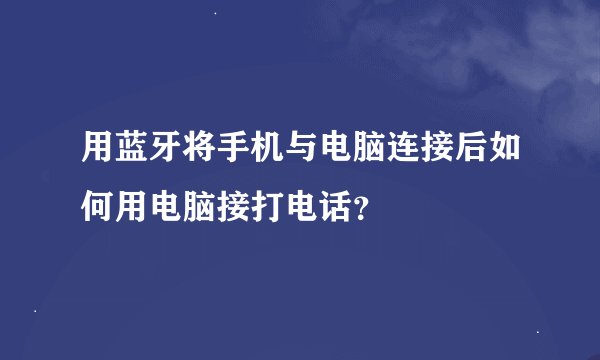 用蓝牙将手机与电脑连接后如何用电脑接打电话？