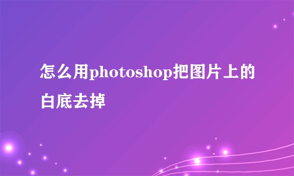 怎么用photoshop把图片上的白底去掉