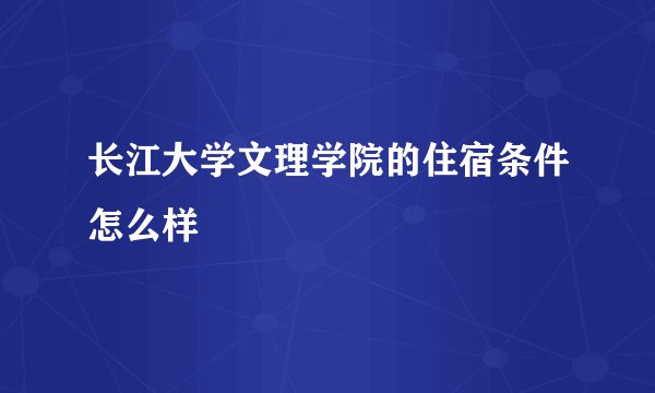 长江大学文理学院的住宿条件怎么样