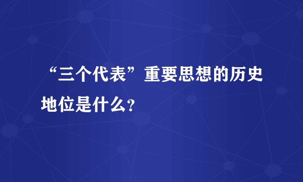“三个代表”重要思想的历史地位是什么？