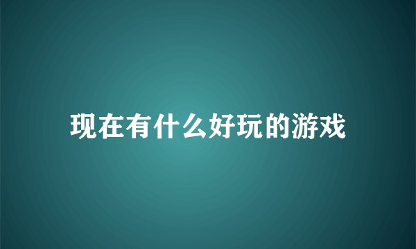 现在有什么好玩的游戏