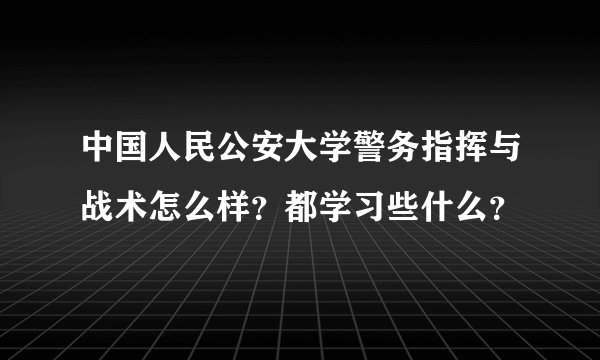 中国人民公安大学警务指挥与战术怎么样？都学习些什么？