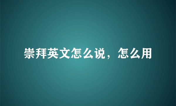 崇拜英文怎么说，怎么用