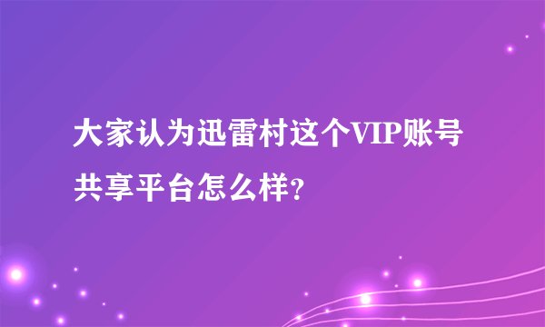 大家认为迅雷村这个VIP账号共享平台怎么样？