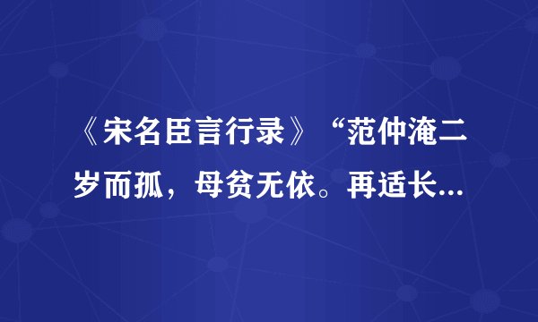 《宋名臣言行录》“范仲淹二岁而孤，母贫无依。再适长朱氏。既长，知其世家，……而乐”译文