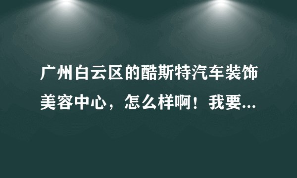 广州白云区的酷斯特汽车装饰美容中心，怎么样啊！我要过去镀膜！！！