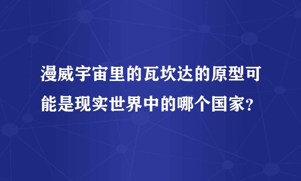 漫威宇宙里的瓦坎达的原型可能是现实世界中的哪个国家？
